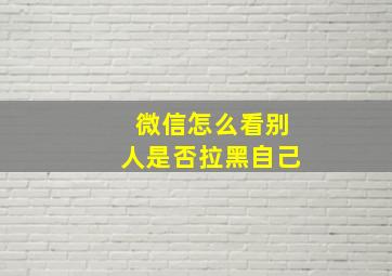 微信怎么看别人是否拉黑自己