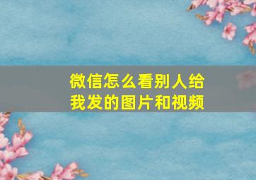 微信怎么看别人给我发的图片和视频