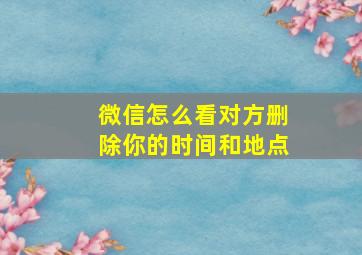 微信怎么看对方删除你的时间和地点