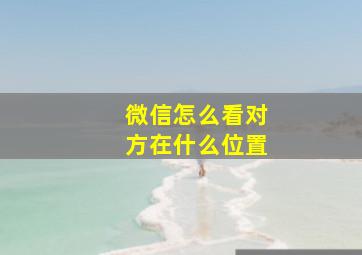 微信怎么看对方在什么位置