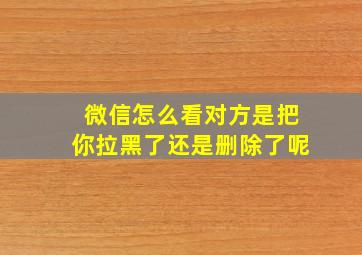 微信怎么看对方是把你拉黑了还是删除了呢