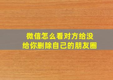 微信怎么看对方给没给你删除自己的朋友圈