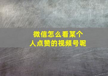 微信怎么看某个人点赞的视频号呢