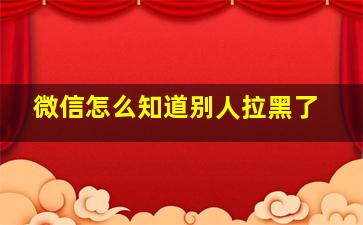 微信怎么知道别人拉黑了