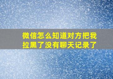 微信怎么知道对方把我拉黑了没有聊天记录了