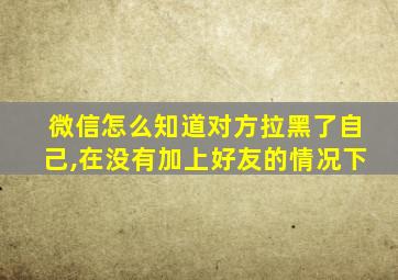 微信怎么知道对方拉黑了自己,在没有加上好友的情况下