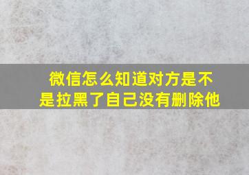 微信怎么知道对方是不是拉黑了自己没有删除他