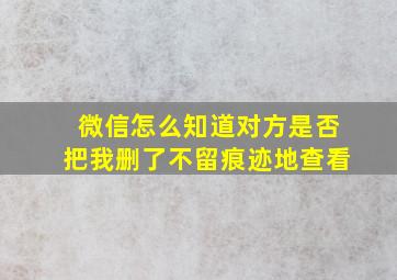 微信怎么知道对方是否把我删了不留痕迹地查看