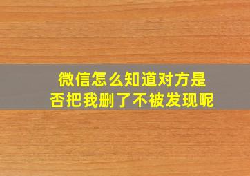 微信怎么知道对方是否把我删了不被发现呢