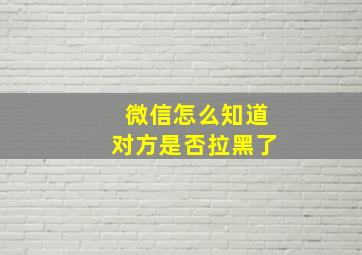 微信怎么知道对方是否拉黑了