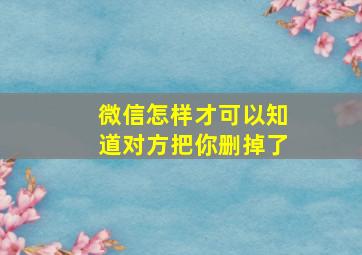 微信怎样才可以知道对方把你删掉了