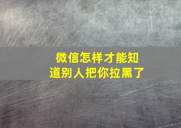 微信怎样才能知道别人把你拉黑了