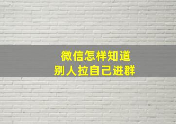 微信怎样知道别人拉自己进群