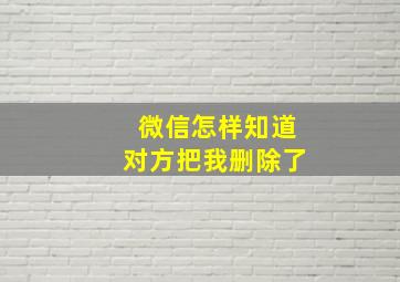 微信怎样知道对方把我删除了