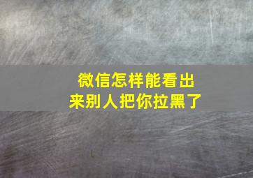 微信怎样能看出来别人把你拉黑了