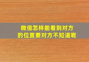 微信怎样能看到对方的位置要对方不知道呢