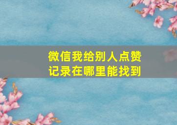 微信我给别人点赞记录在哪里能找到