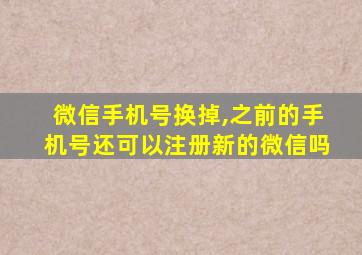 微信手机号换掉,之前的手机号还可以注册新的微信吗