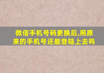 微信手机号码更换后,用原来的手机号还能登陆上去吗