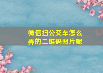 微信扫公交车怎么弄的二维码图片呢