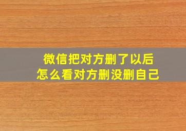 微信把对方删了以后怎么看对方删没删自己