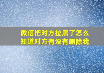 微信把对方拉黑了怎么知道对方有没有删除我