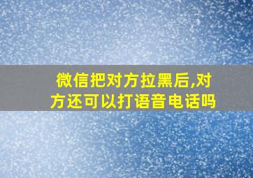 微信把对方拉黑后,对方还可以打语音电话吗