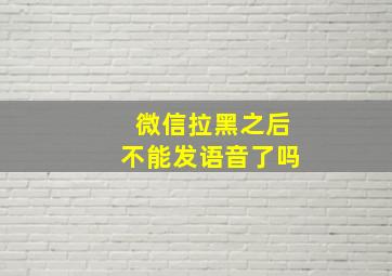 微信拉黑之后不能发语音了吗