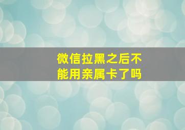 微信拉黑之后不能用亲属卡了吗