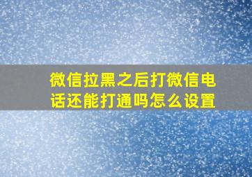 微信拉黑之后打微信电话还能打通吗怎么设置