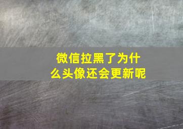 微信拉黑了为什么头像还会更新呢