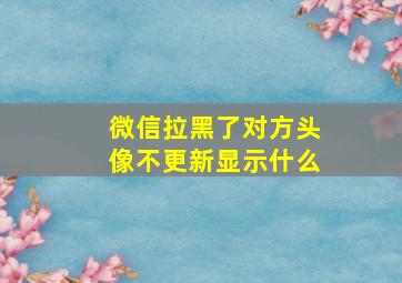 微信拉黑了对方头像不更新显示什么