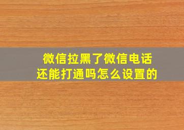 微信拉黑了微信电话还能打通吗怎么设置的