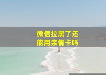 微信拉黑了还能用亲情卡吗