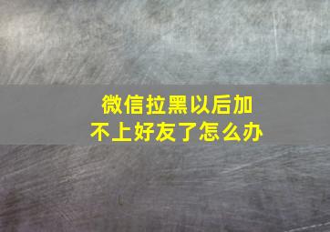 微信拉黑以后加不上好友了怎么办