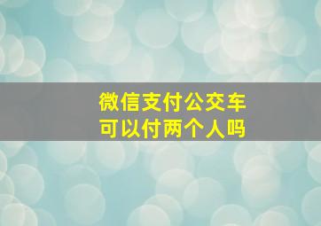 微信支付公交车可以付两个人吗