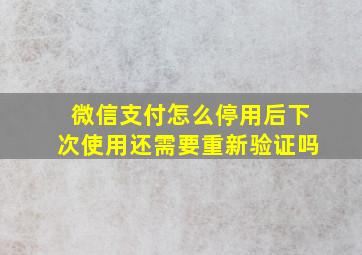 微信支付怎么停用后下次使用还需要重新验证吗