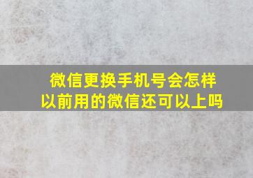 微信更换手机号会怎样以前用的微信还可以上吗