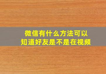 微信有什么方法可以知道好友是不是在视频