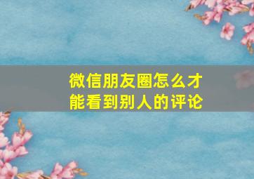 微信朋友圈怎么才能看到别人的评论