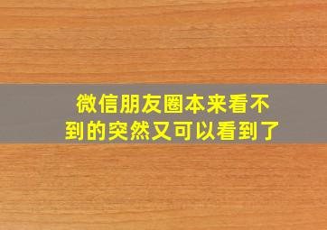 微信朋友圈本来看不到的突然又可以看到了