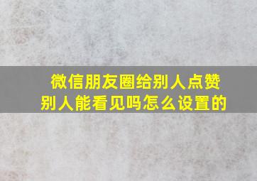 微信朋友圈给别人点赞别人能看见吗怎么设置的