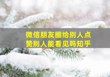 微信朋友圈给别人点赞别人能看见吗知乎