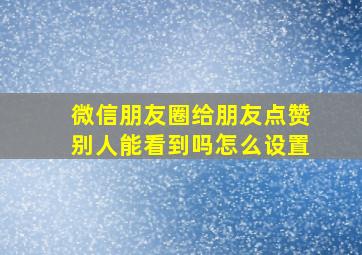 微信朋友圈给朋友点赞别人能看到吗怎么设置