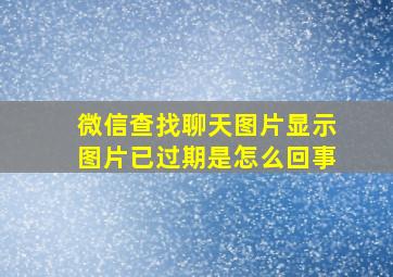 微信查找聊天图片显示图片已过期是怎么回事