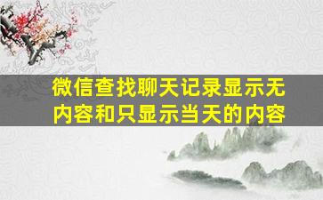 微信查找聊天记录显示无内容和只显示当天的内容