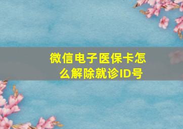 微信电子医保卡怎么解除就诊ID号