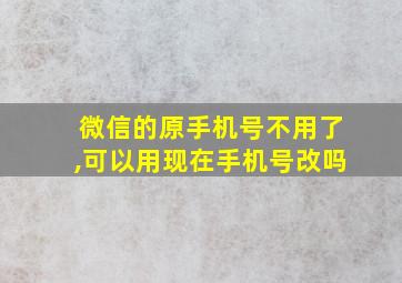 微信的原手机号不用了,可以用现在手机号改吗