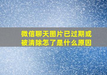 微信聊天图片已过期或被清除怎了是什么原因