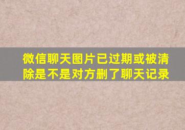 微信聊天图片已过期或被清除是不是对方删了聊天记录